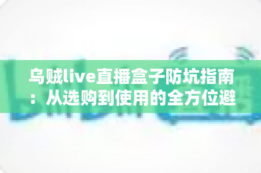 乌贼live直播盒子防坑指南:从选购到使用的全方位避坑攻略 乌贼live直播盒子防坑指南:从选购到使用的全方位避坑攻略