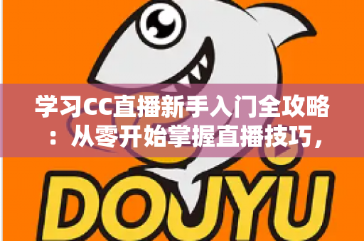 学习CC直播新手入门全攻略：从零开始掌握直播技巧，快速开启你的主播之路