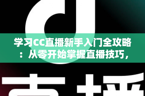 学习CC直播新手入门全攻略：从零开始掌握直播技巧，快速开启你的主播之路