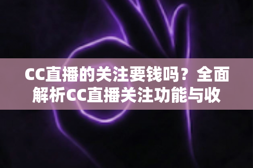 CC直播的关注要钱吗？全面解析CC直播关注功能与收费情况