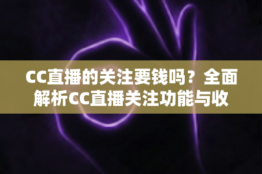 CC直播的关注要钱吗？全面解析CC直播关注功能与收费情况