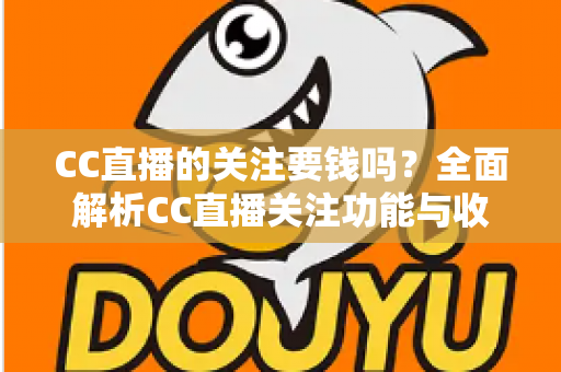 CC直播的关注要钱吗？全面解析CC直播关注功能与收费情况
