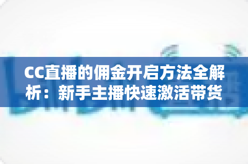 CC直播的佣金开启方法全解析:新手主播快速激活带货收益的完整指南 CC直播的佣金开启方法全解析:新手主播快速激活带货收益的完整指南