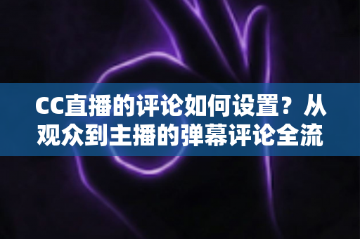 CC直播的评论如何设置?从观众到主播的弹幕评论全流程设置指南 CC直播的评论如何设置?从观众到主播的弹幕评论全流程设置指南