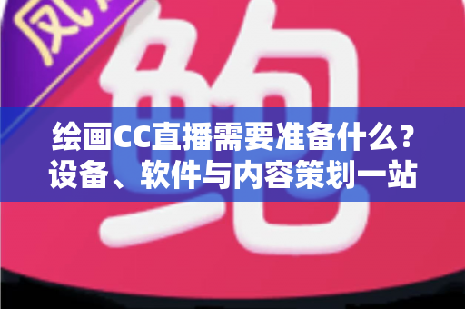 绘画CC直播需要准备什么？设备、软件与内容策划一站式开播指南