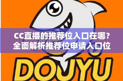 CC直播的推荐位入口在哪？全面解析推荐位申请入口位置与高效获取攻略