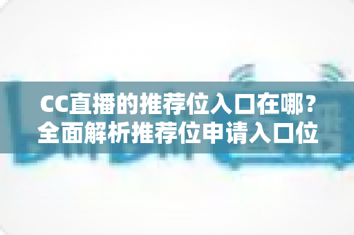 CC直播的推荐位入口在哪？全面解析推荐位申请入口位置与高效获取攻略