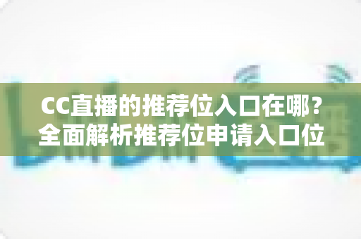 CC直播的推荐位入口在哪？全面解析推荐位申请入口位置与高效获取攻略