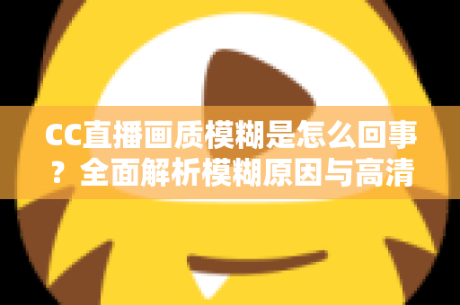 CC直播画质模糊是怎么回事？全面解析模糊原因与高清画质优化实用指南