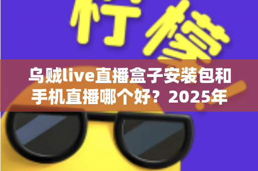 乌贼live直播盒子安装包和手机直播哪个好？2025年主播必备直播方案全面对比指南