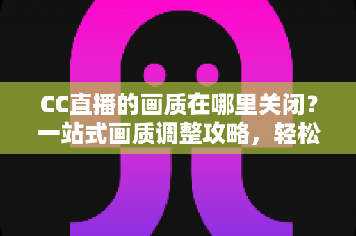 CC直播的画质在哪里关闭?一站式画质调整攻略,轻松解决卡顿与流量烦恼 CC直播的画质在哪里关闭?一站式画质调整攻略,轻松解决卡顿与流量烦恼