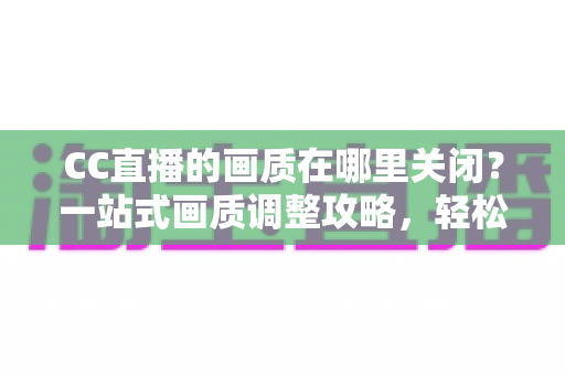 CC直播的画质在哪里关闭?一站式画质调整攻略,轻松解决卡顿与流量烦恼 CC直播的画质在哪里关闭?一站式画质调整攻略,轻松解决卡顿与流量烦恼
