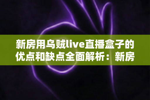 新房用乌贼live直播盒子的优点和缺点全面解析:新房家庭娱乐升级必读指南 新房用乌贼live直播盒子的优点和缺点全面解析:新房家庭娱乐升级必读指南