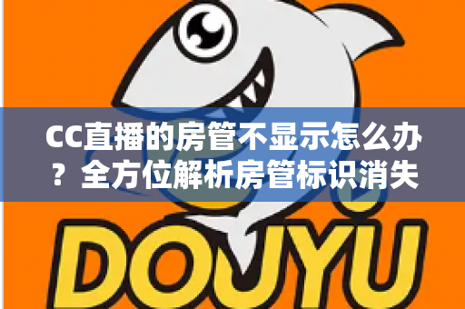 CC直播的房管不显示怎么办？全方位解析房管标识消失原因与高效解决方案，助你一键恢复正常管理权限