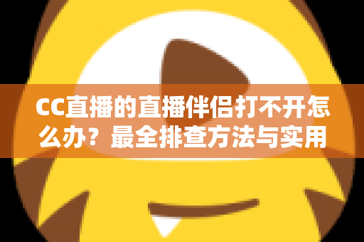 CC直播的直播伴侣打不开怎么办？最全排查方法与实用解决指南一文讲透