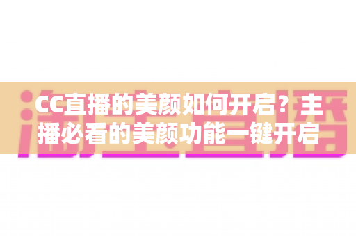CC直播的美颜如何开启？主播必看的美颜功能一键开启全攻略与实用调参技巧