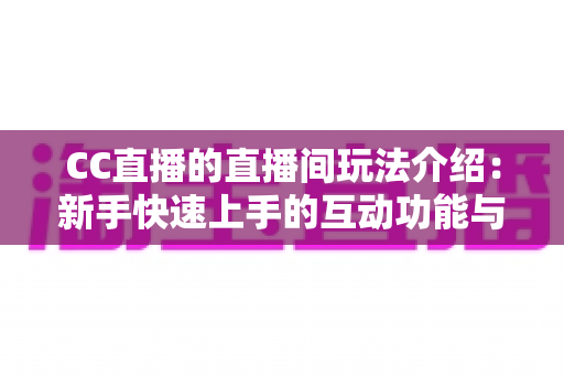CC直播的直播间玩法介绍:新手快速上手的互动功能与实战指南 CC直播的直播间玩法介绍:新手快速上手的互动功能与实战指南