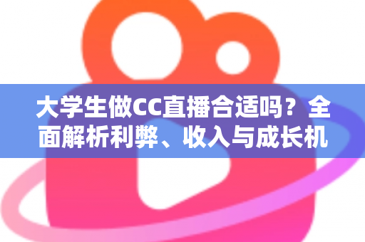 大学生做CC直播合适吗?全面解析利弊、收入与成长机会的实用指南 大学生做CC直播合适吗?全面解析利弊、收入与成长机会的实用指南