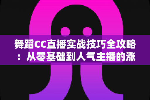 舞蹈CC直播实战技巧全攻略：从零基础到人气主播的涨粉变现指南