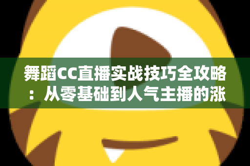 舞蹈CC直播实战技巧全攻略：从零基础到人气主播的涨粉变现指南