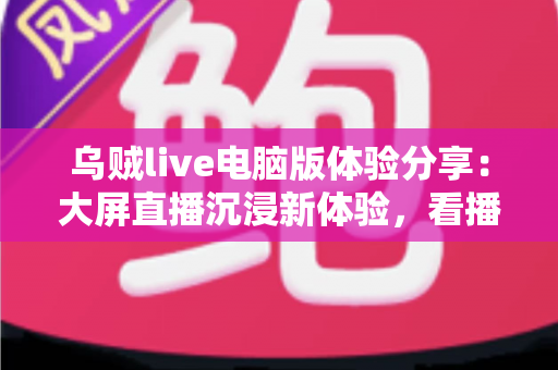 乌贼live电脑版体验分享：大屏直播沉浸新体验，看播互动两不误的完整评测