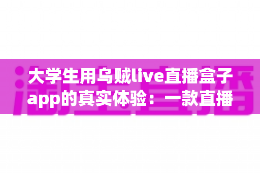 大学生用乌贼live直播盒子app的真实体验:一款直播盒子app在校园里的深度使用心得全解析 大学生用乌贼live直播盒子app的真实体验:一款直播盒子app在校园里的深度使用心得全解析