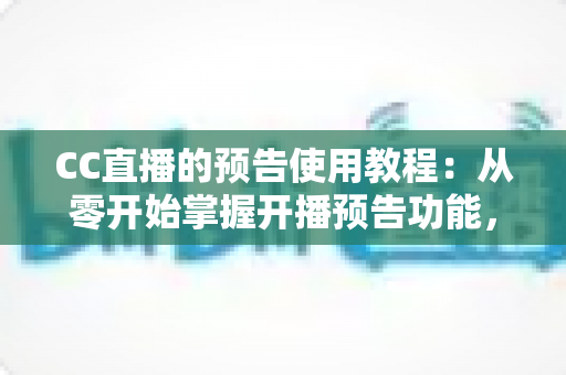 CC直播的预告使用教程:从零开始掌握开播预告功能,轻松提升直播间人气 CC直播的预告使用教程:从零开始掌握开播预告功能,轻松提升直播间人气