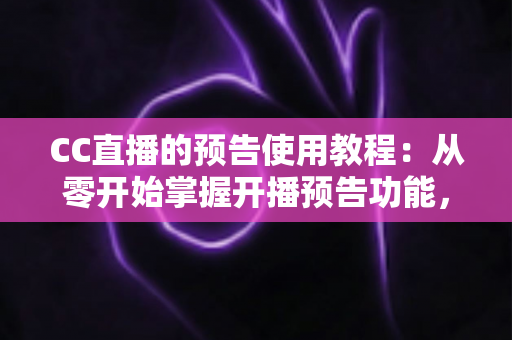 CC直播的预告使用教程:从零开始掌握开播预告功能,轻松提升直播间人气 CC直播的预告使用教程:从零开始掌握开播预告功能,轻松提升直播间人气