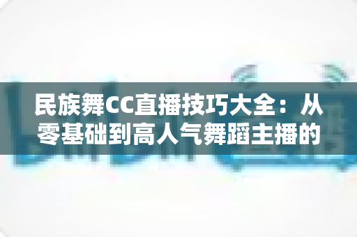 民族舞CC直播技巧大全：从零基础到高人气舞蹈主播的完整实战指南