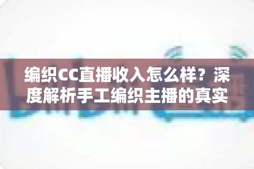 编织CC直播收入怎么样?深度解析手工编织主播的真实收益与变现全攻略 编织CC直播收入怎么样?深度解析手工编织主播的真实收益与变现全攻略