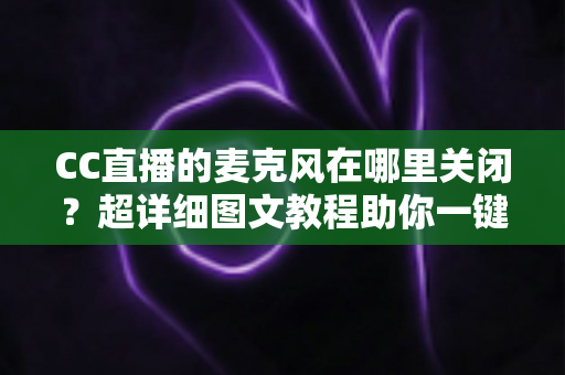 CC直播的麦克风在哪里关闭?超详细图文教程助你一键静音麦克风 CC直播的麦克风在哪里关闭?超详细图文教程助你一键静音麦克风