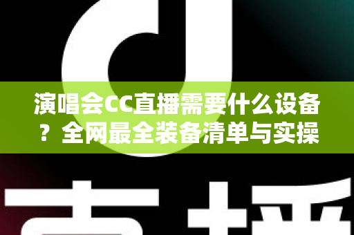 演唱会CC直播需要什么设备?全网最全装备清单与实操避坑指南 演唱会CC直播需要什么设备?全网最全装备清单与实操避坑指南