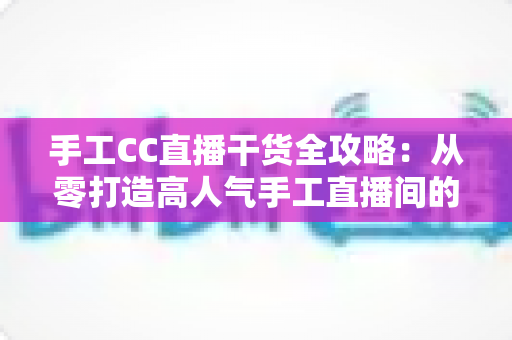 手工CC直播干货全攻略:从零打造高人气手工直播间的实战秘籍 手工CC直播干货全攻略:从零打造高人气手工直播间的实战秘籍