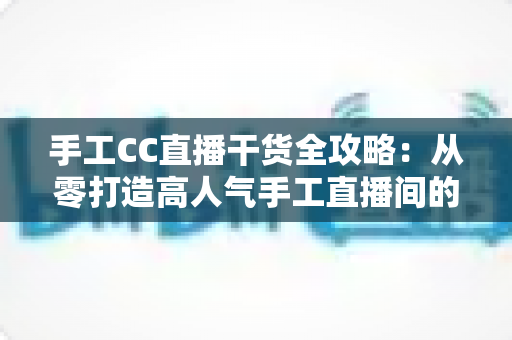 手工CC直播干货全攻略:从零打造高人气手工直播间的实战秘籍 手工CC直播干货全攻略:从零打造高人气手工直播间的实战秘籍