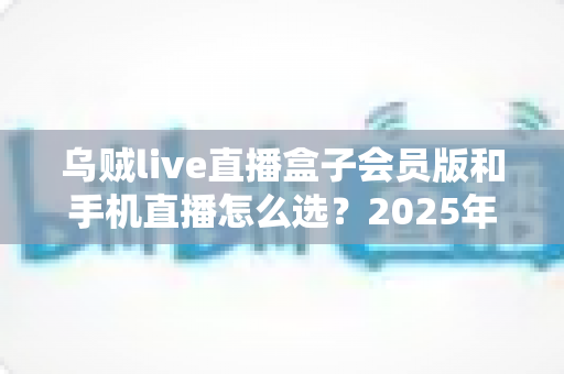 乌贼live直播盒子会员版和手机直播怎么选?2025年最新直播设备选购全攻略 乌贼live直播盒子会员版和手机直播怎么选?2025年最新直播设备选购全攻略