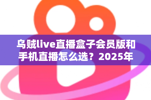 乌贼live直播盒子会员版和手机直播怎么选？2025年最新直播设备选购全攻略
