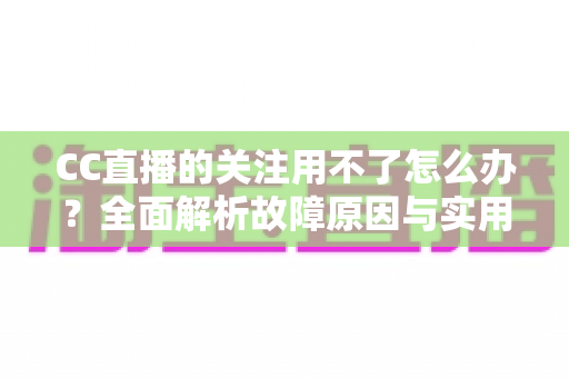 CC直播的关注用不了怎么办?全面解析故障原因与实用解决方法指南 CC直播的关注用不了怎么办?全面解析故障原因与实用解决方法指南