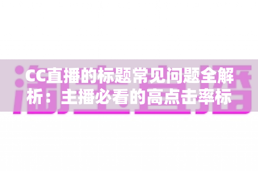 CC直播的标题常见问题全解析：主播必看的高点击率标题优化实战指南
