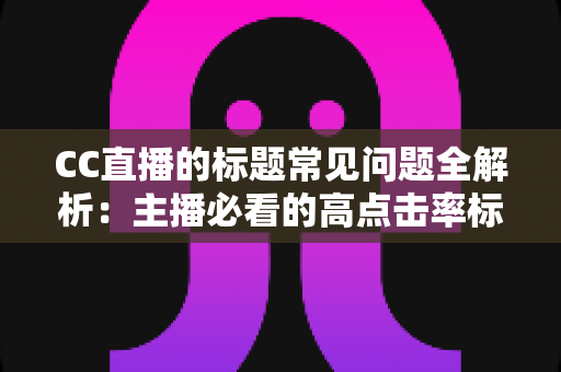 CC直播的标题常见问题全解析：主播必看的高点击率标题优化实战指南