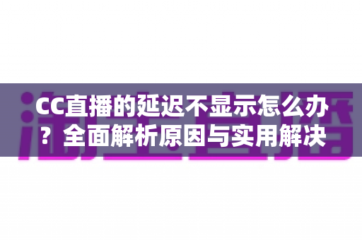 CC直播的延迟不显示怎么办？全面解析原因与实用解决方案