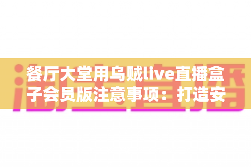 餐厅大堂用乌贼live直播盒子会员版注意事项:打造安全合规又吸睛的餐饮直播空间 餐厅大堂用乌贼live直播盒子会员版注意事项:打造安全合规又吸睛的餐饮直播空间
