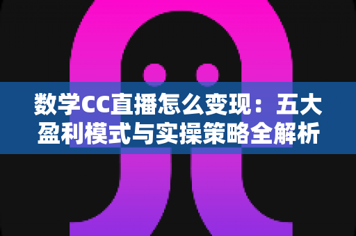 数学CC直播怎么变现：五大盈利模式与实操策略全解析
