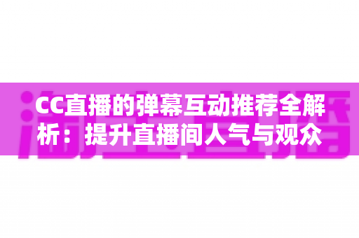 CC直播的弹幕互动推荐全解析：提升直播间人气与观众黏性的实战指南