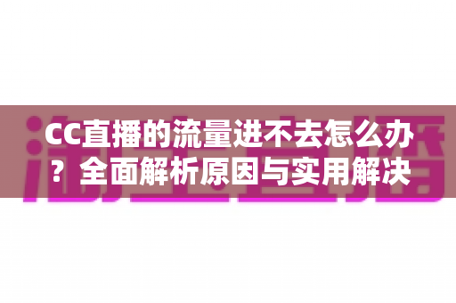 CC直播的流量进不去怎么办?全面解析原因与实用解决方案 CC直播的流量进不去怎么办?全面解析原因与实用解决方案