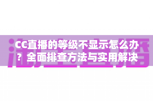CC直播的等级不显示怎么办?全面排查方法与实用解决指南 CC直播的等级不显示怎么办?全面排查方法与实用解决指南
