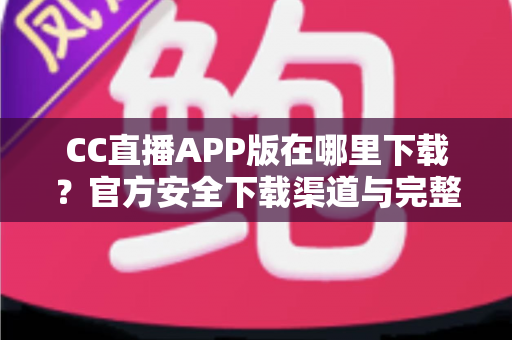 CC直播APP版在哪里下载?官方安全下载渠道与完整安装教程一文读懂 CC直播APP版在哪里下载?官方安全下载渠道与完整安装教程一文读懂