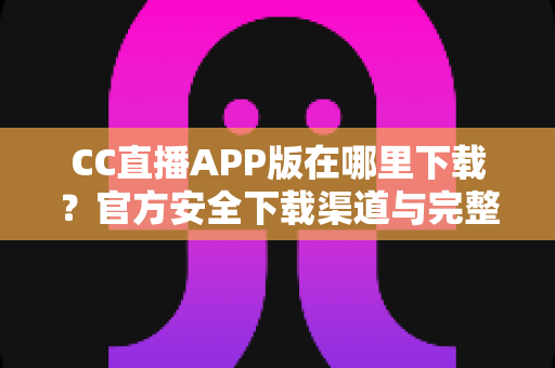 CC直播APP版在哪里下载?官方安全下载渠道与完整安装教程一文读懂 CC直播APP版在哪里下载?官方安全下载渠道与完整安装教程一文读懂