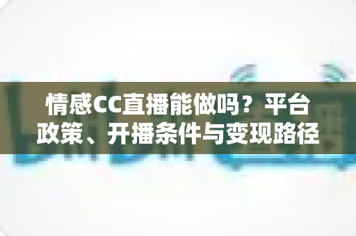 情感CC直播能做吗?平台政策、开播条件与变现路径全解析 情感CC直播能做吗?平台政策、开播条件与变现路径全解析