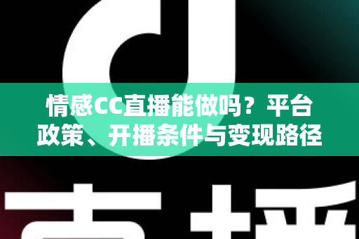 情感CC直播能做吗?平台政策、开播条件与变现路径全解析 情感CC直播能做吗?平台政策、开播条件与变现路径全解析