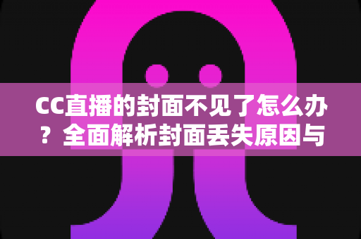 CC直播的封面不见了怎么办?全面解析封面丢失原因与快速恢复技巧大全 CC直播的封面不见了怎么办?全面解析封面丢失原因与快速恢复技巧大全